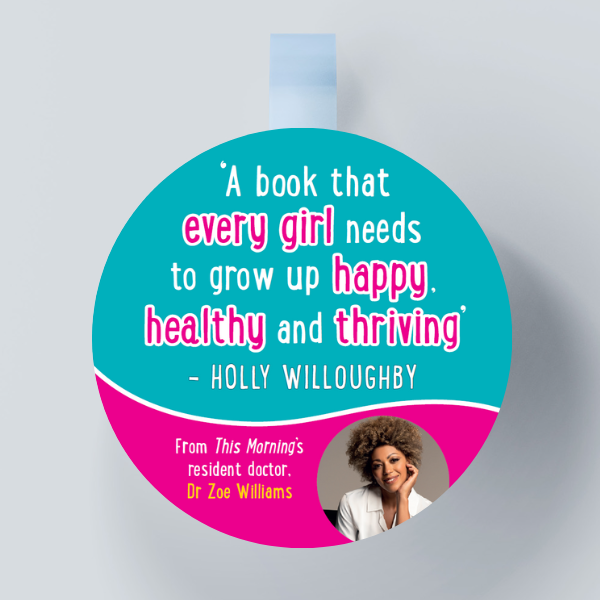 An image of a circular shelf wobbler against a grey background. The top half of the wobbler is bright blue with the text 'A book that every girls needs to grow up happy, healthy and thriving' - Holly Willoughby. The bottom section is bright pink with the text From This Morning's resident doctor, Dr Zoe Williams.